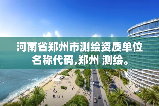 河南省鄭州市測繪資質(zhì)單位名稱代碼,鄭州 測繪。