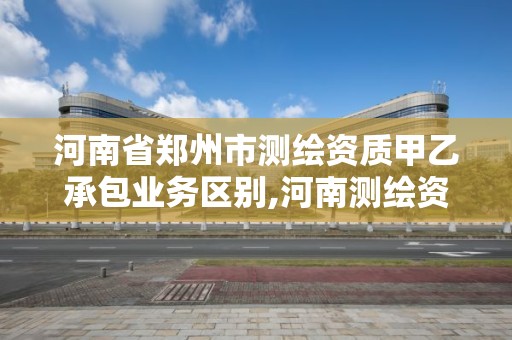 河南省鄭州市測繪資質甲乙承包業務區別,河南測繪資質單位查詢。