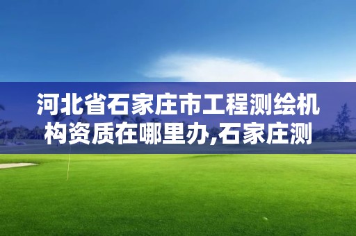 河北省石家莊市工程測繪機構資質在哪里辦,石家莊測繪院是國企嗎。