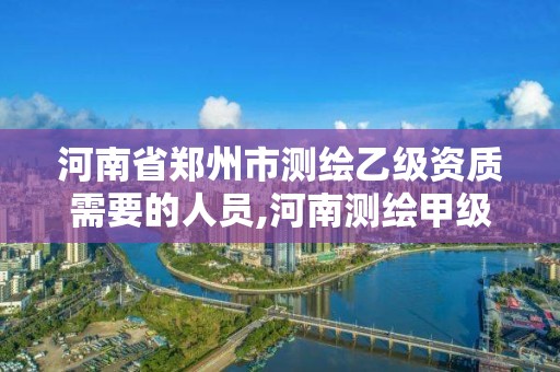 河南省鄭州市測繪乙級資質(zhì)需要的人員,河南測繪甲級資質(zhì)單位。