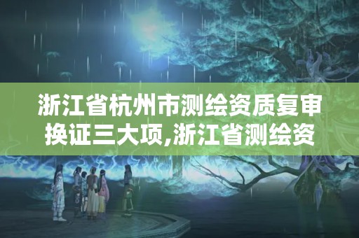 浙江省杭州市測繪資質(zhì)復(fù)審換證三大項,浙江省測繪資質(zhì)申請需要什么條件。