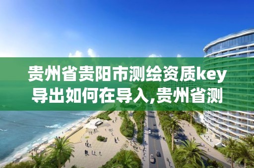 貴州省貴陽市測繪資質key導出如何在導入,貴州省測繪資質單位。