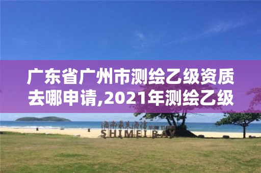 廣東省廣州市測繪乙級資質去哪申請,2021年測繪乙級資質申報條件。