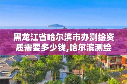 黑龍江省哈爾濱市辦測(cè)繪資質(zhì)需要多少錢,哈爾濱測(cè)繪局待遇。