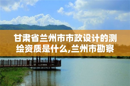 甘肅省蘭州市市政設計的測繪資質是什么,蘭州市勘察測繪研究院改制。