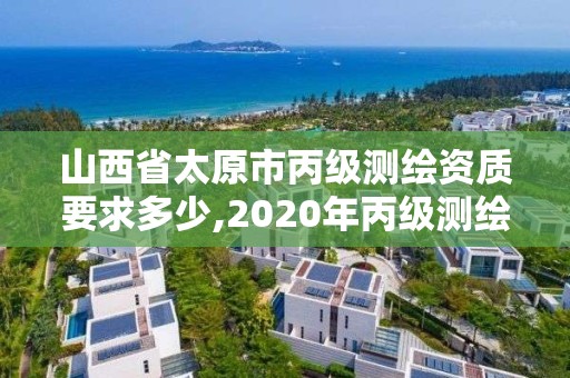 山西省太原市丙級測繪資質要求多少,2020年丙級測繪資質會取消嗎。