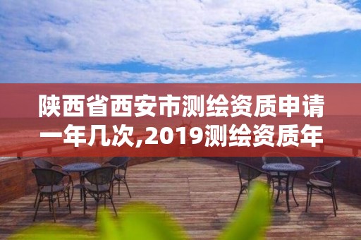 陜西省西安市測繪資質申請一年幾次,2019測繪資質年審政策。