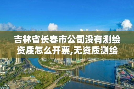 吉林省長春市公司沒有測繪資質怎么開票,無資質測繪。