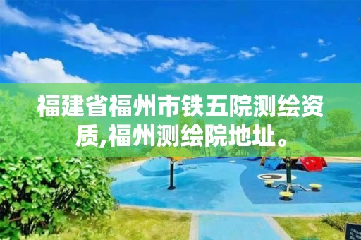 福建省福州市鐵五院測繪資質(zhì),福州測繪院地址。