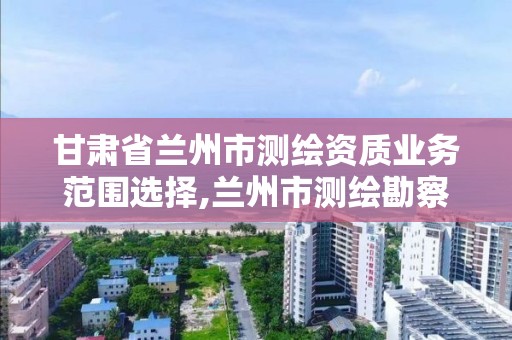 甘肅省蘭州市測繪資質業務范圍選擇,蘭州市測繪勘察研究院。