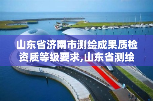 山東省濟南市測繪成果質檢資質等級要求,山東省測繪質檢站。