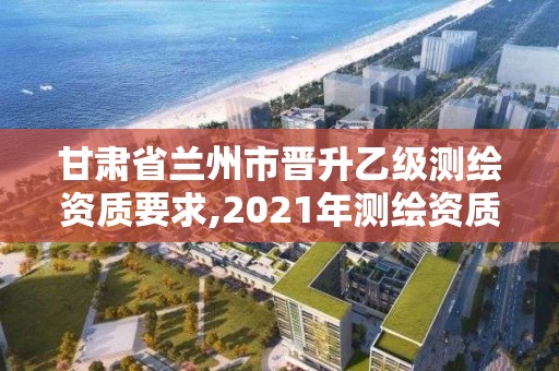 甘肅省蘭州市晉升乙級測繪資質(zhì)要求,2021年測繪資質(zhì)乙級人員要求。