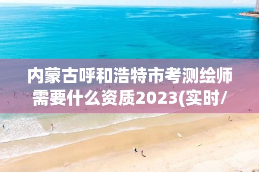 內蒙古呼和浩特市考測繪師需要什么資質2023(實時/更新中)