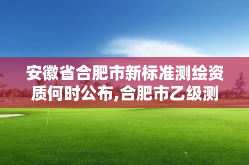 安徽省合肥市新標(biāo)準(zhǔn)測(cè)繪資質(zhì)何時(shí)公布,合肥市乙級(jí)測(cè)繪公司。