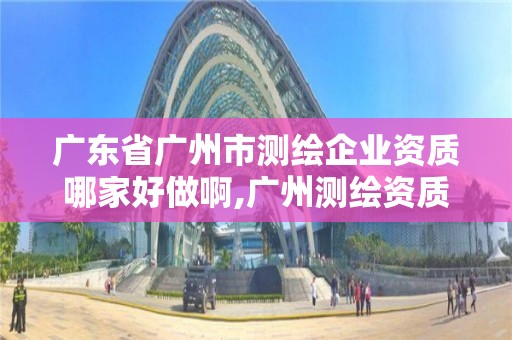 廣東省廣州市測繪企業資質哪家好做啊,廣州測繪資質代辦。