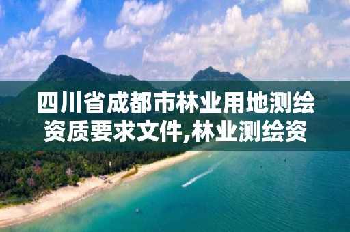 四川省成都市林業用地測繪資質要求文件,林業測繪資質哪里辦理。