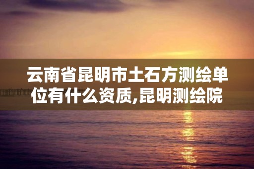 云南省昆明市土石方測繪單位有什么資質,昆明測繪院是什么單位。