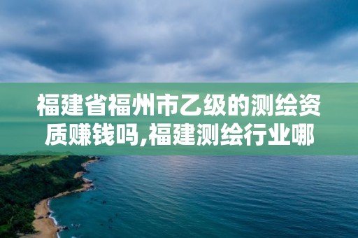 福建省福州市乙級的測繪資質賺錢嗎,福建測繪行業哪個待遇最好。