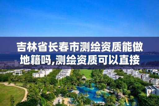 吉林省長春市測繪資質能做地籍嗎,測繪資質可以直接辦理乙級嗎。