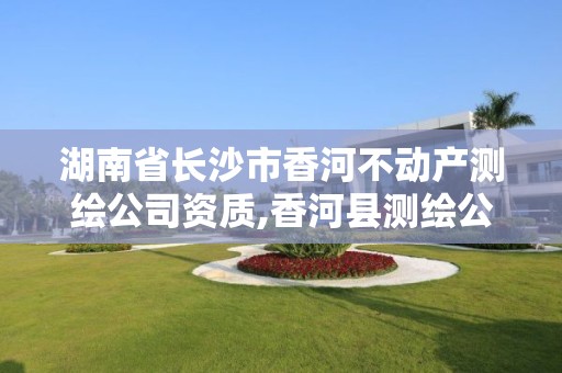 湖南省長沙市香河不動產測繪公司資質,香河縣測繪公司。