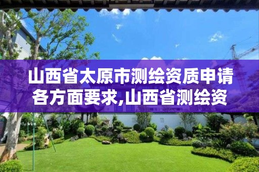 山西省太原市測繪資質申請各方面要求,山西省測繪資質2020。