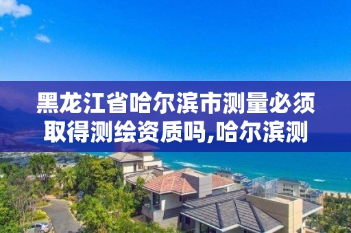 黑龍江省哈爾濱市測量必須取得測繪資質嗎,哈爾濱測量員招聘信息。