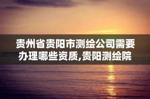 貴州省貴陽市測繪公司需要辦理哪些資質,貴陽測繪院待遇。