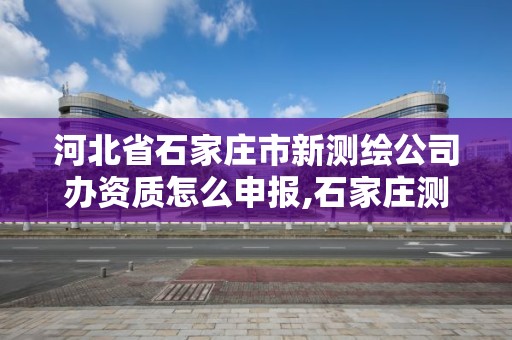 河北省石家莊市新測繪公司辦資質怎么申報,石家莊測繪院是國企嗎。