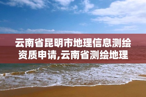 云南省昆明市地理信息測繪資質申請,云南省測繪地理信息科技發展公司怎么樣。