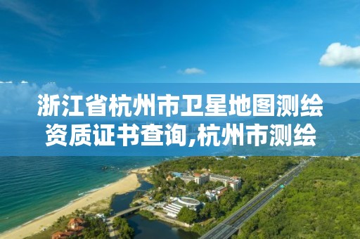 浙江省杭州市衛星地圖測繪資質證書查詢,杭州市測繪與地理信息行業協會。