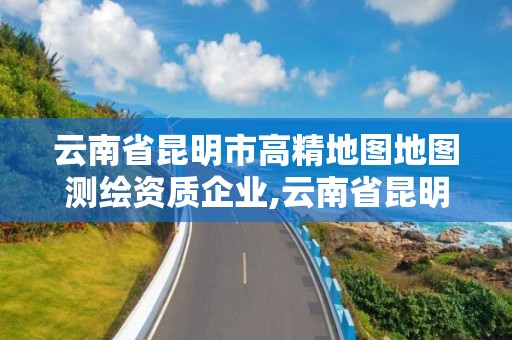 云南省昆明市高精地圖地圖測繪資質企業,云南省昆明市高精地圖地圖測繪資質企業名單。