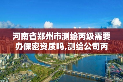 河南省鄭州市測繪丙級需要辦保密資質嗎,測繪公司丙級資質要求。