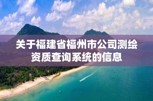 關于福建省福州市公司測繪資質查詢系統的信息