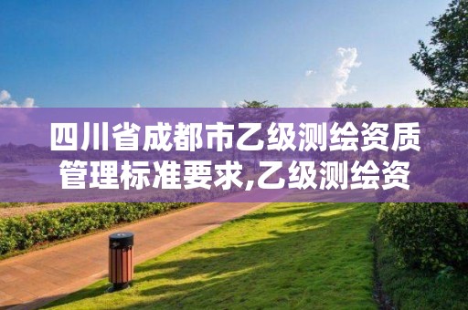 四川省成都市乙級測繪資質管理標準要求,乙級測繪資質單位名錄。