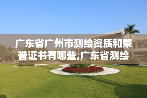 廣東省廣州市測繪資質和榮譽證書有哪些,廣東省測繪資質辦理流程。