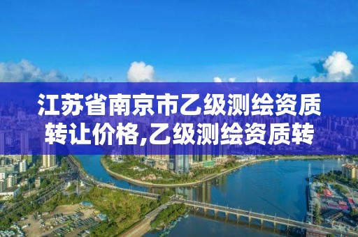 江蘇省南京市乙級測繪資質轉讓價格,乙級測繪資質轉讓多少錢。