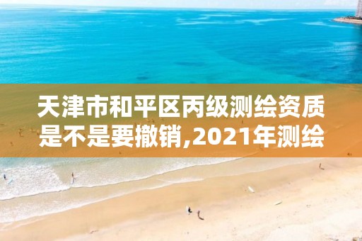 天津市和平區丙級測繪資質是不是要撤銷,2021年測繪丙級資質申報條件。