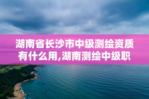 湖南省長沙市中級測繪資質有什么用,湖南測繪中級職稱。