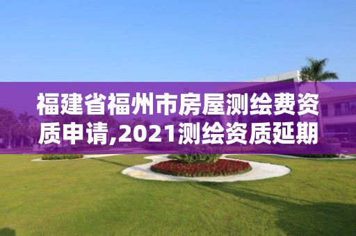 福建省福州市房屋測繪費資質申請,2021測繪資質延期公告福建省。