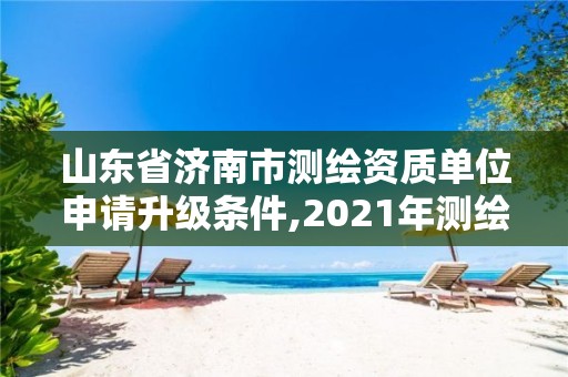 山東省濟南市測繪資質單位申請升級條件,2021年測繪資質延期山東。