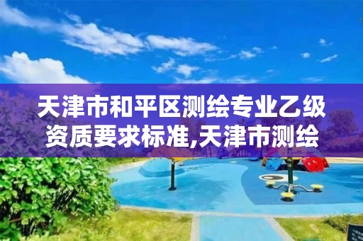 天津市和平區(qū)測繪專業(yè)乙級資質(zhì)要求標(biāo)準(zhǔn),天津市測繪收費標(biāo)準(zhǔn)。