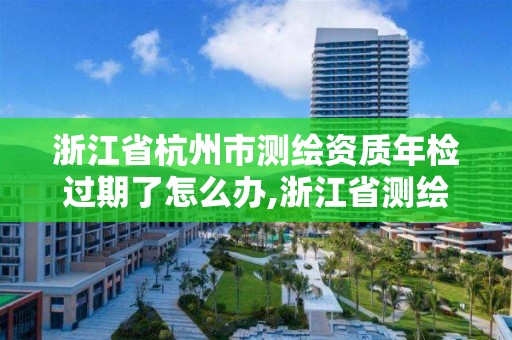 浙江省杭州市測(cè)繪資質(zhì)年檢過(guò)期了怎么辦,浙江省測(cè)繪資質(zhì)延期。