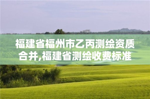 福建省福州市乙丙測繪資質合并,福建省測繪收費標準。