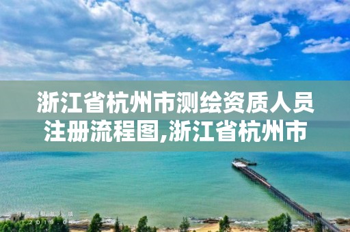 浙江省杭州市測繪資質人員注冊流程圖,浙江省杭州市測繪資質人員注冊流程圖。