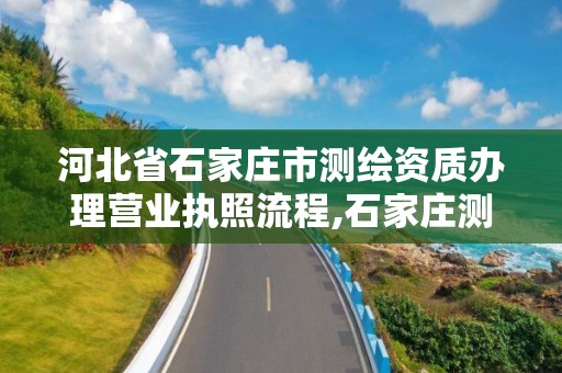 河北省石家莊市測繪資質辦理營業執照流程,石家莊測繪局在哪。