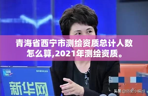 青海省西寧市測繪資質總計人數怎么算,2021年測繪資質。