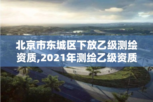 北京市東城區下放乙級測繪資質,2021年測繪乙級資質辦公申報條件。