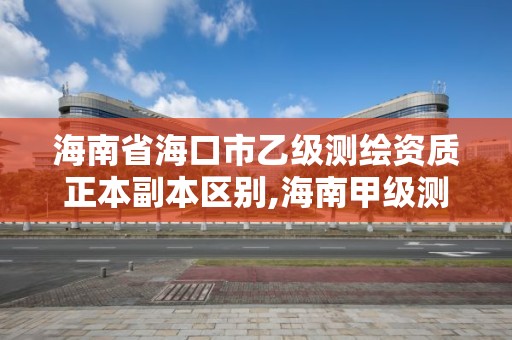 海南省海口市乙級測繪資質正本副本區別,海南甲級測繪資質單位。