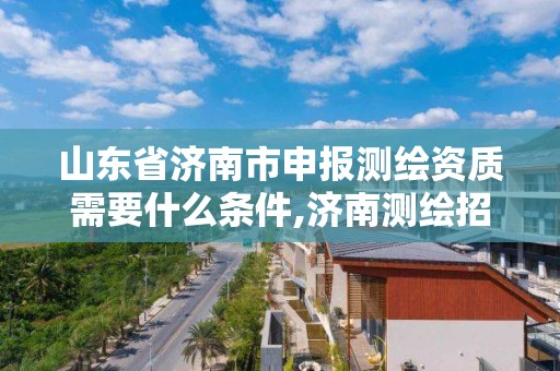 山東省濟南市申報測繪資質需要什么條件,濟南測繪招標。