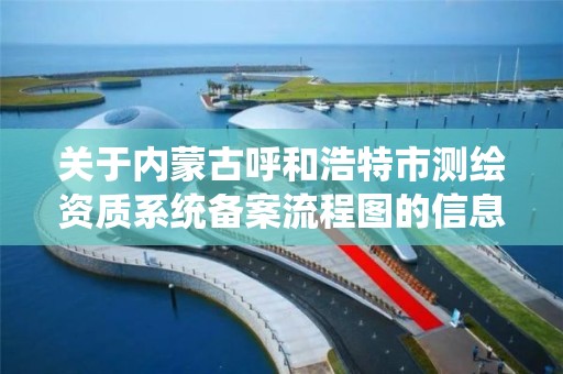 關于內蒙古呼和浩特市測繪資質系統備案流程圖的信息